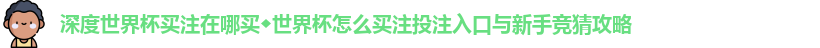 深度世界杯买注在哪买◆世界杯怎么买注投注入口与新手竞猜攻略